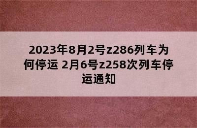 2023年8月2号z286列车为何停运 2月6号z258次列车停运通知